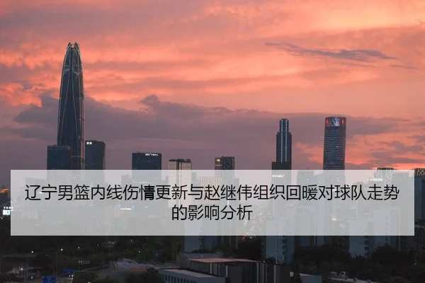 辽宁男篮内线伤情更新与赵继伟组织回暖对球队走势的影响分析