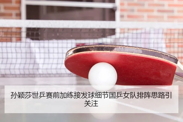 孙颖莎世乒赛前加练接发球细节国乒女队排阵思路引关注